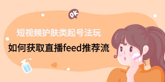 短视频护肤类起号玩法：如何获取直播feed推荐流创富副业网-网创项目资源站-副业项目-创业项目-搞钱项目创富副业网