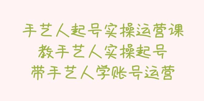 手艺人起号实操运营课，教手艺人实操起号，带手艺人学账号运营创富副业网-网创项目资源站-副业项目-创业项目-搞钱项目创富副业网