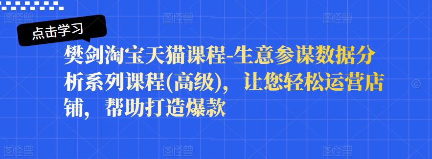 樊剑淘宝天猫课程-生意参谋数据分析系列课程(高级)，让您轻松运营店铺，帮助打造爆款创富副业网-网创项目资源站-副业项目-创业项目-搞钱项目创富副业网