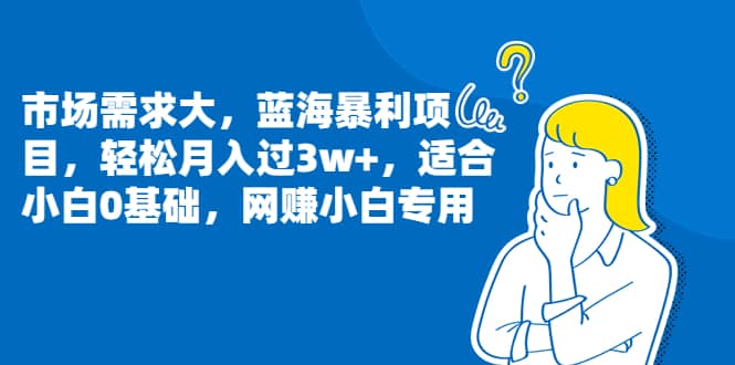 市场需求大，蓝海暴利项目，轻松月入过3w+，适合小白0基础，网赚小白专用创富副业网-网创项目资源站-副业项目-创业项目-搞钱项目创富副业网