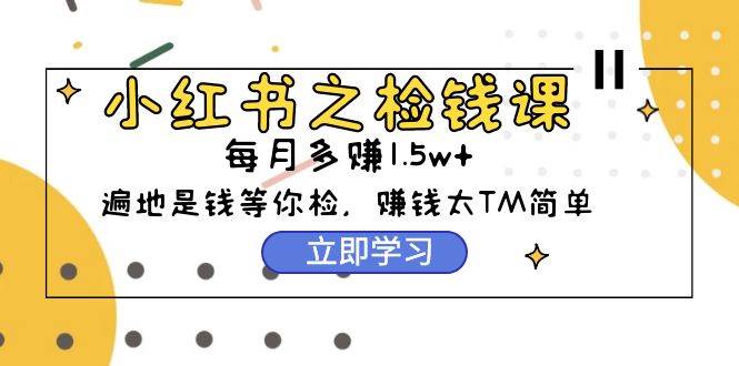 小红书之检钱课：从0开始实测每月多赚1.5w起步，赚钱真的太简单了（98节）创富副业网-网创项目资源站-副业项目-创业项目-搞钱项目创富副业网