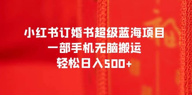 小红书订婚书超级蓝海项目，一部手机无脑搬运，轻松日入500+创富副业网-网创项目资源站-副业项目-创业项目-搞钱项目创富副业网