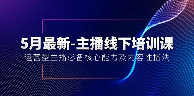 5月最新-主播线下培训课【40期】：运营型主播必备核心能力及内容性播法创富副业网-网创项目资源站-副业项目-创业项目-搞钱项目创富副业网