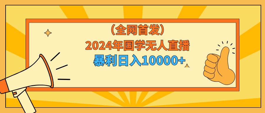 2024年国学无人直播暴力日入10000+小白也可操作创富副业网-网创项目资源站-副业项目-创业项目-搞钱项目创富副业网