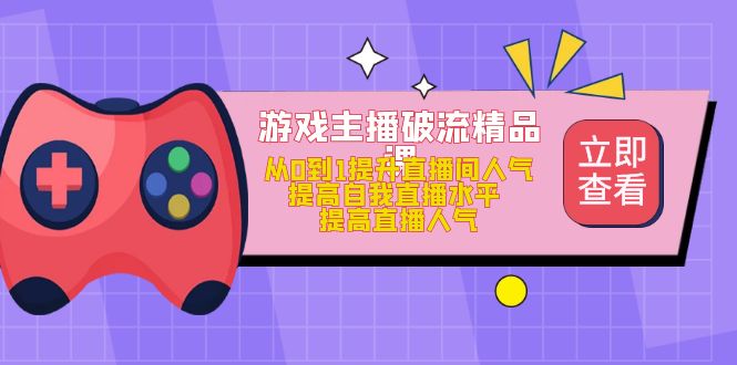 游戏主播破流精品课，从0到1提升直播间人气 提高自我直播水平 提高直播人气创富副业网-网创项目资源站-副业项目-创业项目-搞钱项目创富副业网