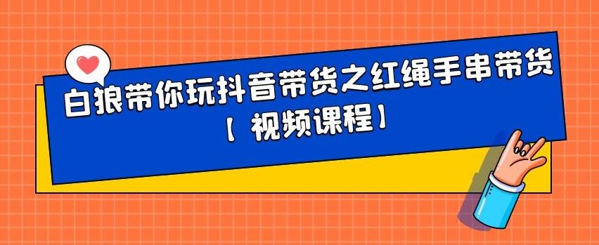 白狼带你玩抖音带货之红绳手串带货【视频课程】创富副业网-网创项目资源站-副业项目-创业项目-搞钱项目创富副业网