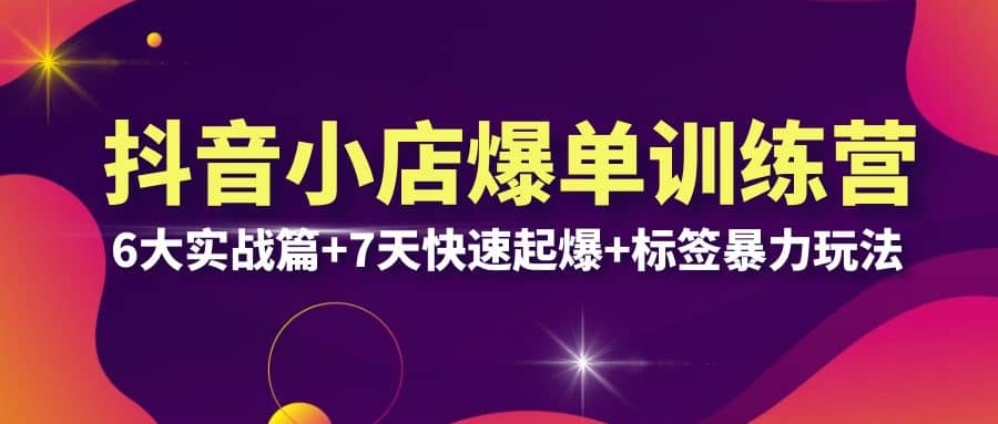 抖音小店爆单训练营VIP线下课：6大实战篇+7天快速起爆+标签暴力玩法(32节)创富副业网-网创项目资源站-副业项目-创业项目-搞钱项目创富副业网
