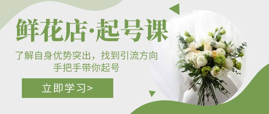 鲜花店·起号课：了解自身优势突出，找到引流方向，手把手带你起号创富副业网-网创项目资源站-副业项目-创业项目-搞钱项目创富副业网