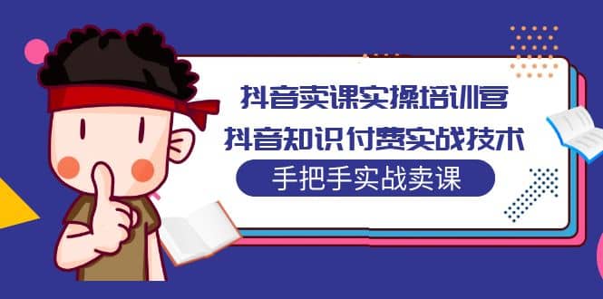 抖音卖课实操培训营：抖音知识付费实战技术，手把手实战课创富副业网-网创项目资源站-副业项目-创业项目-搞钱项目创富副业网
