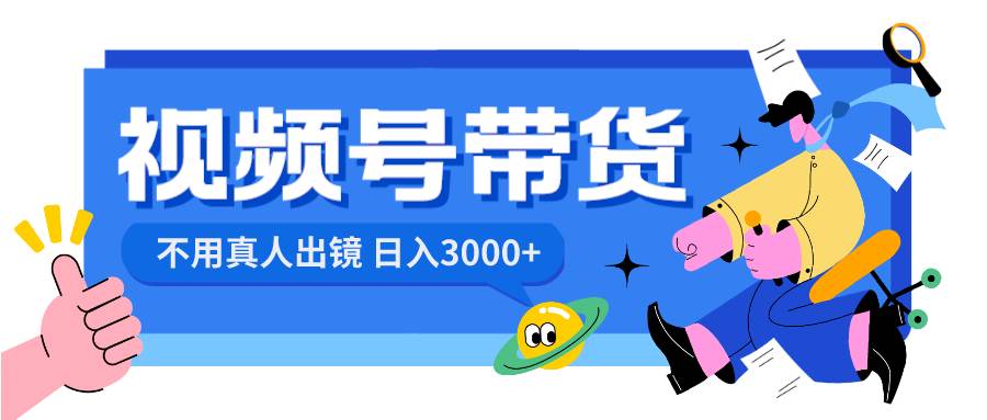 视频号带货，日入3000+，不用真人出镜创富副业网-网创项目资源站-副业项目-创业项目-搞钱项目创富副业网