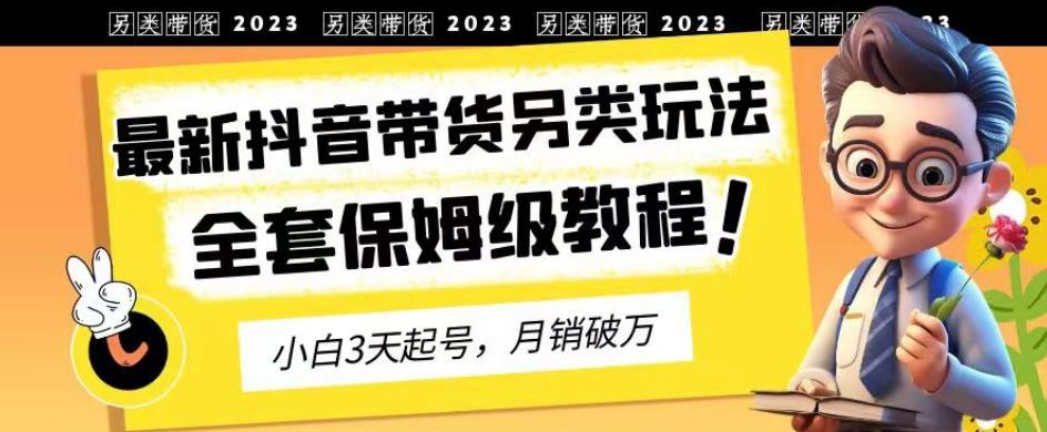 2023年最新抖音带货另类玩法，3天起号，月销破万（保姆级教程）【揭秘】创富副业网-网创项目资源站-副业项目-创业项目-搞钱项目创富副业网