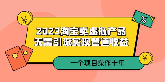 2023淘宝卖虚拟产品，无需引流实现管道收益 一个项目能操作十年创富副业网-网创项目资源站-副业项目-创业项目-搞钱项目创富副业网