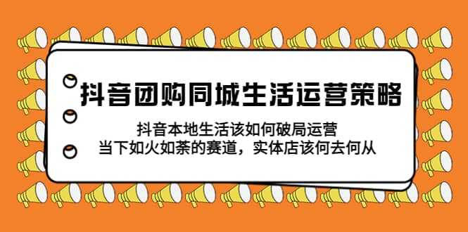 抖音团购同城生活运营策略，抖音本地生活该如何破局，实体店该何去何从创富副业网-网创项目资源站-副业项目-创业项目-搞钱项目创富副业网