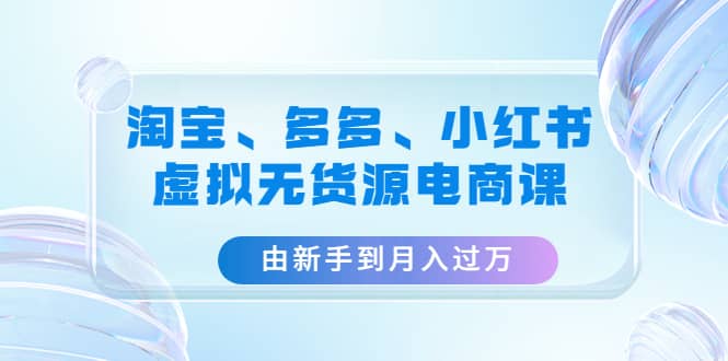 淘宝、多多、小红书-虚拟无货源电商课（3套课程）创富副业网-网创项目资源站-副业项目-创业项目-搞钱项目创富副业网