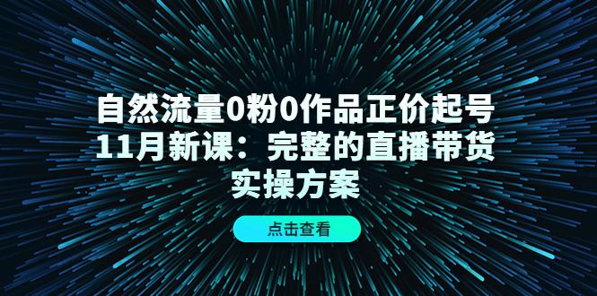 自然流量0粉0作品正价起号11月新课：完整的直播带货实操方案创富副业网-网创项目资源站-副业项目-创业项目-搞钱项目创富副业网