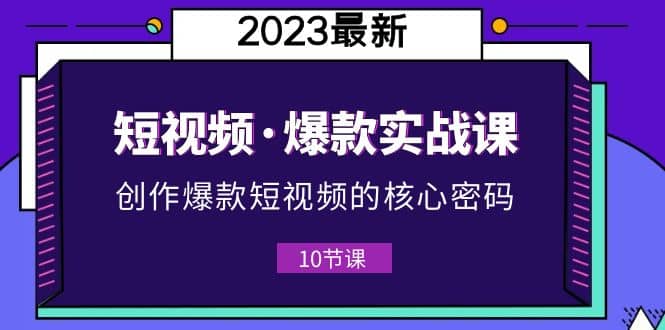 2023短视频·爆款实战课，创作·爆款短视频的核心·密码（10节视频课）创富副业网-网创项目资源站-副业项目-创业项目-搞钱项目创富副业网