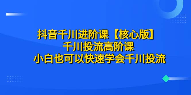 抖音千川进阶课【核心版】 千川投流高阶课 小白也可以快速学会千川投流创富副业网-网创项目资源站-副业项目-创业项目-搞钱项目创富副业网