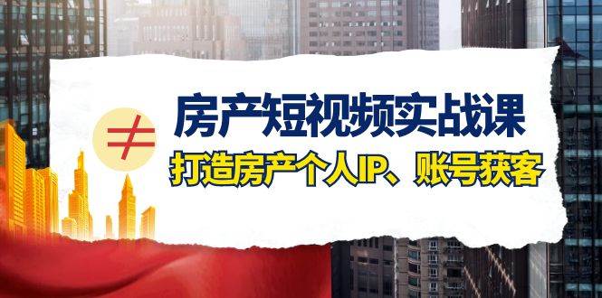 房产-短视频实战课，打造房产个人IP、账号获客（41节课）创富副业网-网创项目资源站-副业项目-创业项目-搞钱项目创富副业网