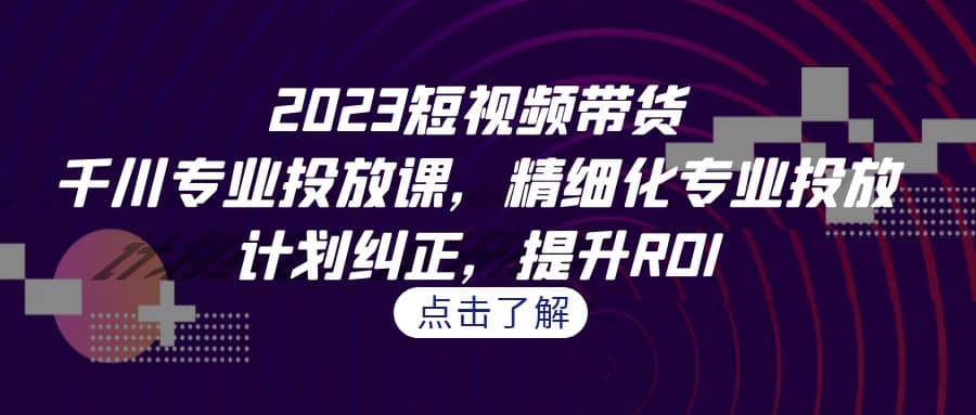 2023短视频带货-千川专业投放课，精细化专业投放，计划纠正，提升ROI创富副业网-网创项目资源站-副业项目-创业项目-搞钱项目创富副业网