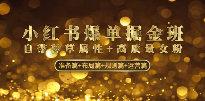 小红书爆单掘金班：自带种草属性+高质量女粉 准备篇+布局篇+规则篇+运营篇创富副业网-网创项目资源站-副业项目-创业项目-搞钱项目创富副业网