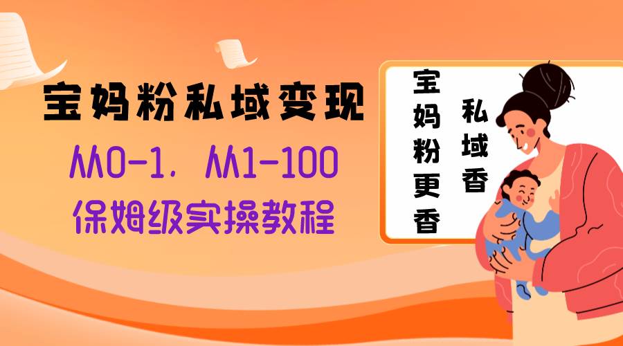 宝妈粉私域变现从0-1，从1-100，保姆级实操教程，长久稳定的变现之法创富副业网-网创项目资源站-副业项目-创业项目-搞钱项目创富副业网