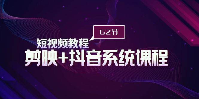 短视频教程之剪映+抖音系统课程，剪映全系统教学（62节课）创富副业网-网创项目资源站-副业项目-创业项目-搞钱项目创富副业网