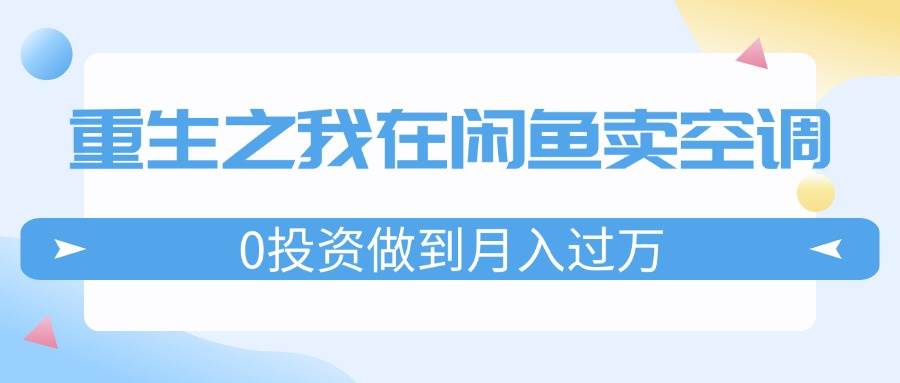 重生之我在闲鱼卖空调，0投资做到月入过万，迎娶白富美，走上人生巅峰创富副业网-网创项目资源站-副业项目-创业项目-搞钱项目创富副业网