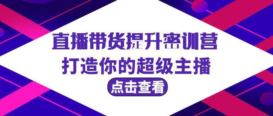 直播带货提升特训营，打造你的超级主播（3节直播课+配套资料）创富副业网-网创项目资源站-副业项目-创业项目-搞钱项目创富副业网