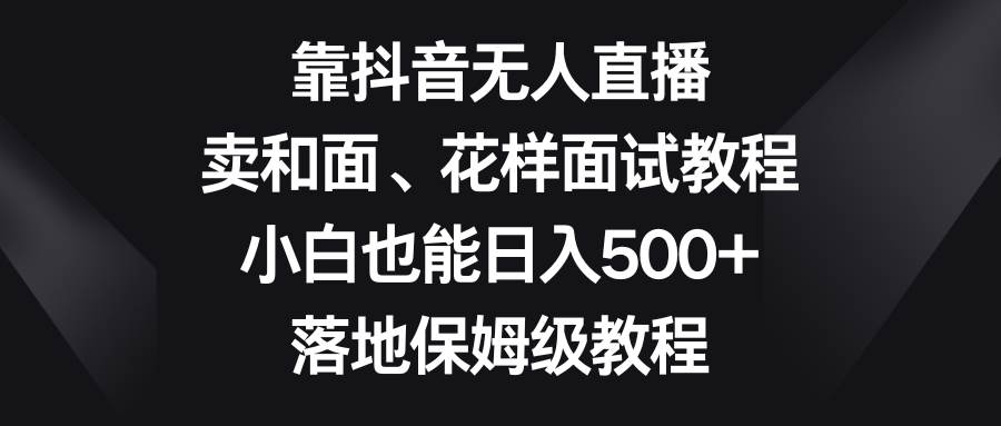 靠抖音无人直播，卖和面、花样面试教程，小白也能日入500+，落地保姆级教程创富副业网-网创项目资源站-副业项目-创业项目-搞钱项目创富副业网