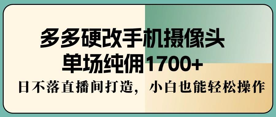 多多硬改手机摄像头，单场纯佣1700+，日不落直播间打造，小白也能轻松操作创富副业网-网创项目资源站-副业项目-创业项目-搞钱项目创富副业网