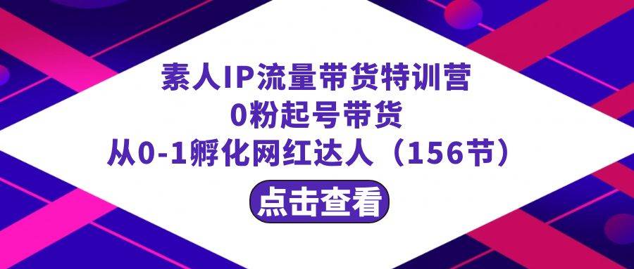 繁星·计划素人IP流量带货特训营：0粉起号带货 从0-1孵化网红达人（156节）创富副业网-网创项目资源站-副业项目-创业项目-搞钱项目创富副业网