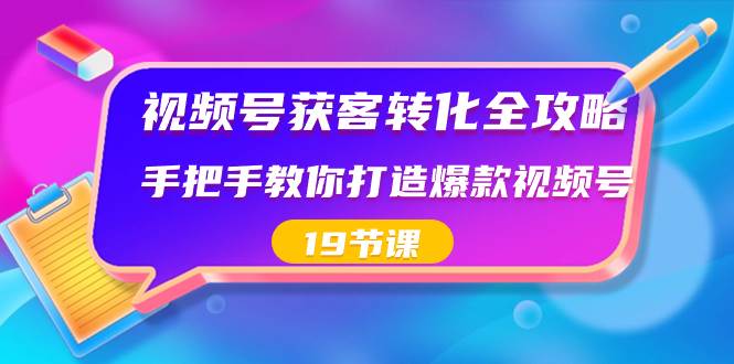 视频号-获客转化全攻略，手把手教你打造爆款视频号（19节课）创富副业网-网创项目资源站-副业项目-创业项目-搞钱项目创富副业网
