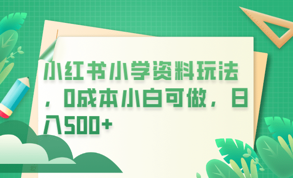 小红书小学资料玩法，0成本小白可做日入500+（教程+资料）创富副业网-网创项目资源站-副业项目-创业项目-搞钱项目创富副业网