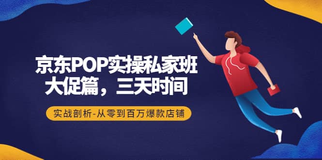京东POP实操私家班：大促篇，3天时间，实战剖析-从零到百万爆款店铺创富副业网-网创项目资源站-副业项目-创业项目-搞钱项目创富副业网