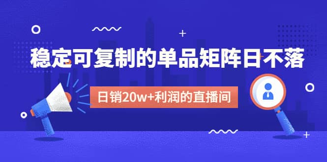 某电商线下课程，稳定可复制的单品矩阵日不落，做一个日销20w+利润的直播间创富副业网-网创项目资源站-副业项目-创业项目-搞钱项目创富副业网