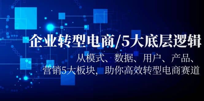 企业转型电商/5大底层逻辑，从模式 数据 用户 产品 营销5大板块，高效转型创富副业网-网创项目资源站-副业项目-创业项目-搞钱项目创富副业网