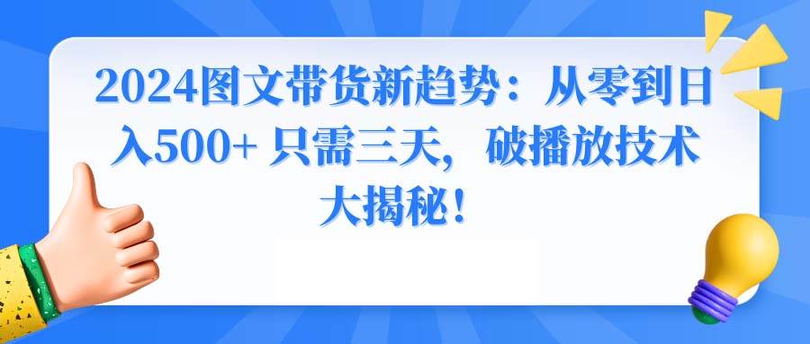 2024图文带货新趋势：从零到日入500+ 只需三天，破播放技术大揭秘！创富副业网-网创项目资源站-副业项目-创业项目-搞钱项目创富副业网