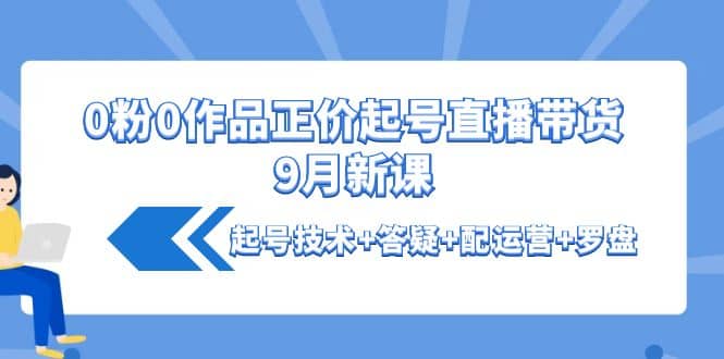 0粉0作品正价起号直播带货9月新课：起号技术+答疑+配运营+罗盘创富副业网-网创项目资源站-副业项目-创业项目-搞钱项目创富副业网