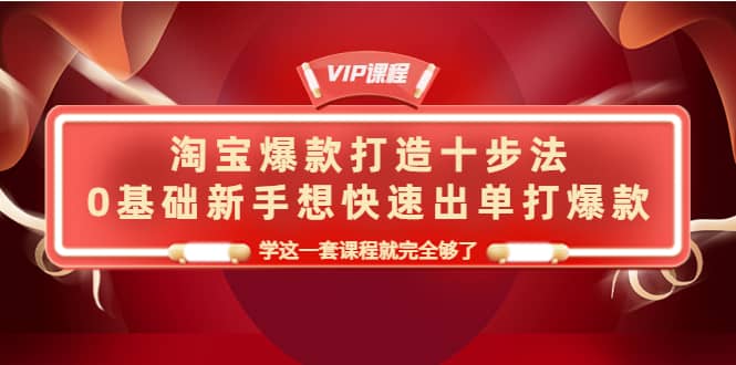 淘宝爆款打造十步法，0基础新手想快速出单打爆款，学这一套课程就完全够了创富副业网-网创项目资源站-副业项目-创业项目-搞钱项目创富副业网