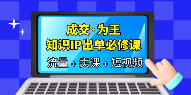 成交·为王，知识·IP出单必修课（流量+卖课+短视频）创富副业网-网创项目资源站-副业项目-创业项目-搞钱项目创富副业网