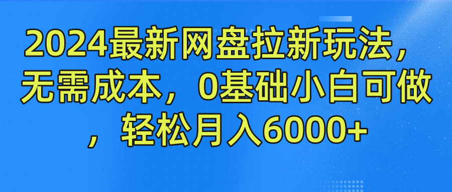 2024最新网盘拉新玩法，无需成本，0基础小白可做，轻松月入6000+创富副业网-网创项目资源站-副业项目-创业项目-搞钱项目创富副业网