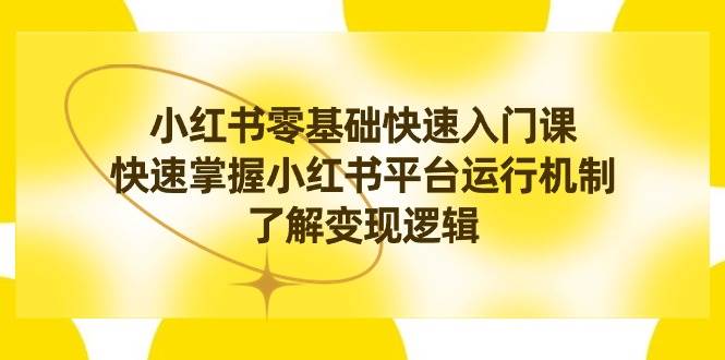小红书0基础快速入门课，快速掌握小红书平台运行机制，了解变现逻辑创富副业网-网创项目资源站-副业项目-创业项目-搞钱项目创富副业网