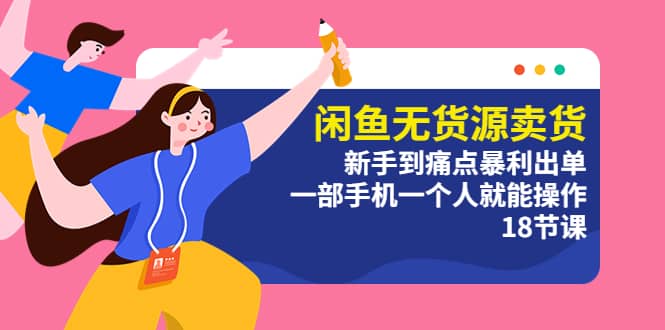 闲鱼无货源卖货：新手到痛点暴利出单，一部手机一个人就能操作（18节课）创富副业网-网创项目资源站-副业项目-创业项目-搞钱项目创富副业网