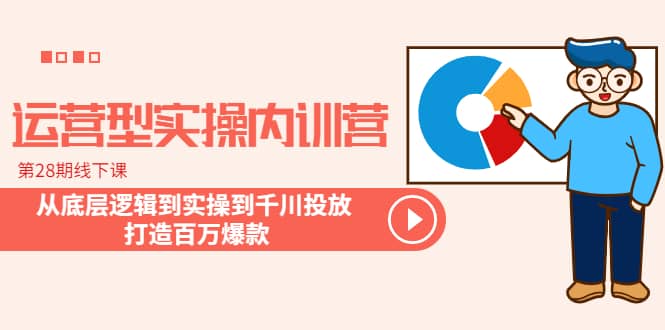 运营型实操内训营-第28期线下课 从底层逻辑到实操到千川投放 打造百万爆款创富副业网-网创项目资源站-副业项目-创业项目-搞钱项目创富副业网