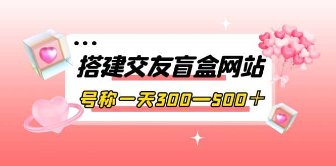 搭建交友盲盒网站，号称一天300—500＋【源码+教程】创富副业网-网创项目资源站-副业项目-创业项目-搞钱项目创富副业网