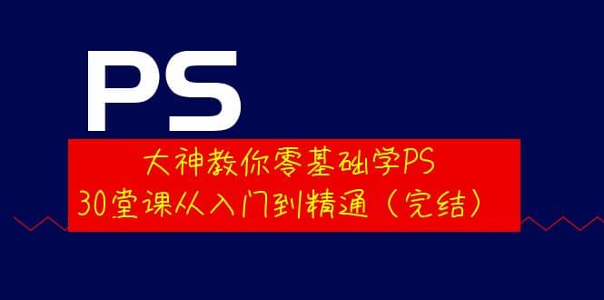 大神教你零基础学PS，30堂课从入门到精通（完结）创富副业网-网创项目资源站-副业项目-创业项目-搞钱项目创富副业网