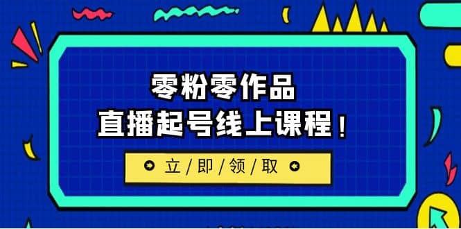 2023/7月最新线上课：更新两节，零粉零作品，直播起号线上课程创富副业网-网创项目资源站-副业项目-创业项目-搞钱项目创富副业网