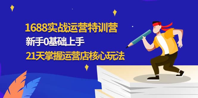 1688实战特训营：新手0基础上手，21天掌握运营店核心玩法创富副业网-网创项目资源站-副业项目-创业项目-搞钱项目创富副业网