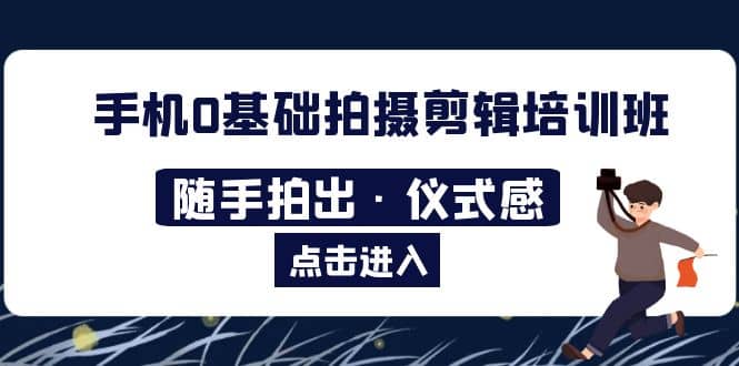 2023手机0基础拍摄剪辑培训班：随手拍出·仪式感创富副业网-网创项目资源站-副业项目-创业项目-搞钱项目创富副业网