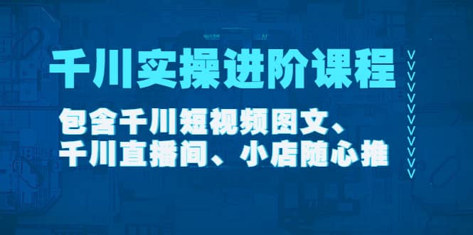千川实操进阶课程（11月更新）包含千川短视频图文、千川直播间、小店随心推创富副业网-网创项目资源站-副业项目-创业项目-搞钱项目创富副业网